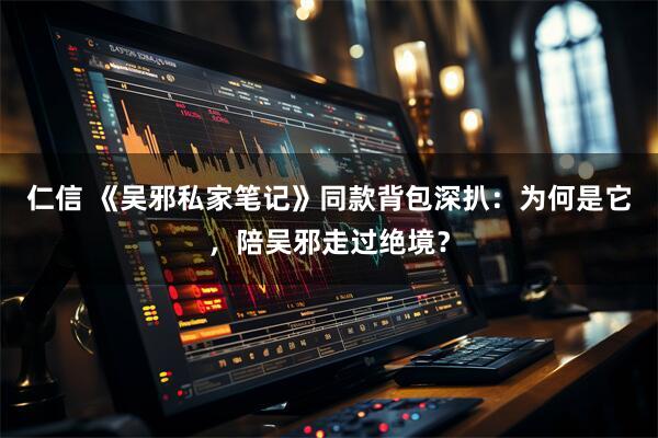仁信 《吴邪私家笔记》同款背包深扒：为何是它，陪吴邪走过绝境？