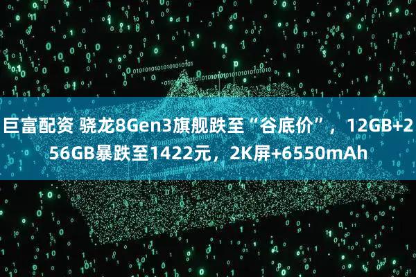 巨富配资 骁龙8Gen3旗舰跌至“谷底价”,12GB+256GB暴跌至1422元,2K屏+6550mAh