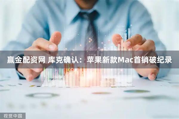 赢金配资网 库克确认：苹果新款Mac首销破纪录