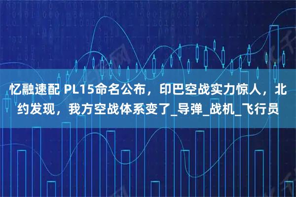 忆融速配 PL15命名公布，印巴空战实力惊人，北约发现，我方空战体系变了_导弹_战机_飞行员