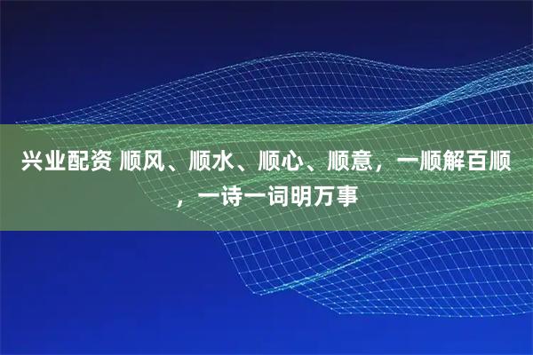 兴业配资 顺风、顺水、顺心、顺意，一顺解百顺，一诗一词明万事