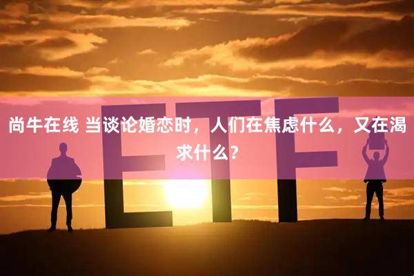 尚牛在线 当谈论婚恋时，人们在焦虑什么，又在渴求什么？