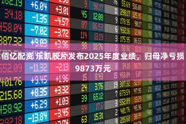 佰亿配资 乐凯胶片发布2025年度业绩，归母净亏损9873万元