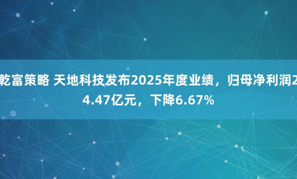 乾富策略 天地科技发布2025年度业绩，归母净利润24.47亿元，下降6.67%