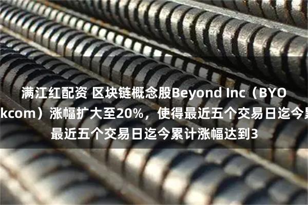 满江红配资 区块链概念股Beyond Inc（BYON，Overstockcom）涨幅扩大至20%，使得最近五个交易日迄今累计涨幅达到3