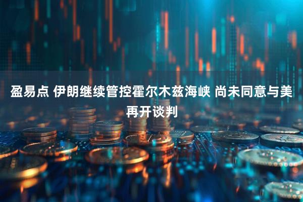 盈易点 伊朗继续管控霍尔木兹海峡 尚未同意与美再开谈判