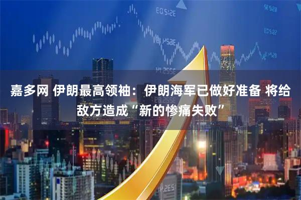 嘉多网 伊朗最高领袖：伊朗海军已做好准备 将给敌方造成“新的惨痛失败”