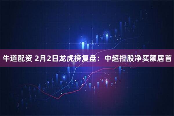 牛道配资 2月2日龙虎榜复盘：中超控股净买额居首
