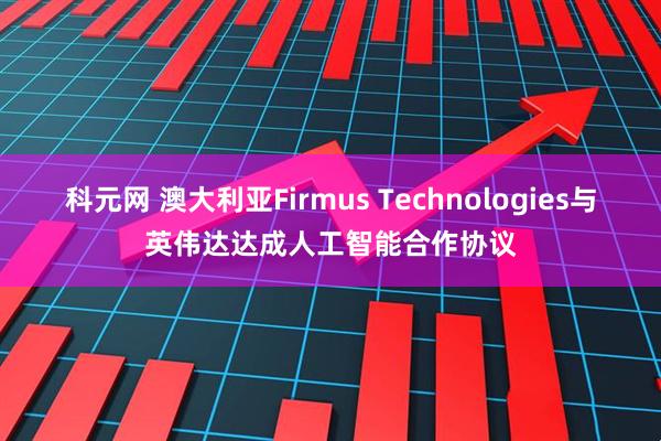 科元网 澳大利亚Firmus Technologies与英伟达达成人工智能合作协议