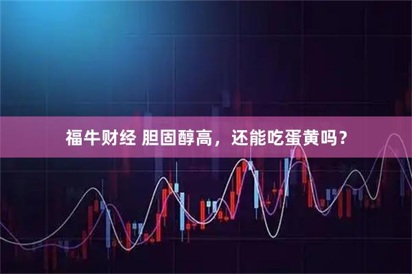 福牛财经 胆固醇高，还能吃蛋黄吗？