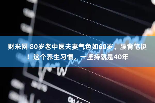 财米网 80岁老中医夫妻气色如60岁、腰背笔挺！这个养生习惯，一坚持就是40年